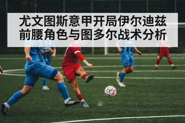 尤文图斯意甲开局伊尔迪兹前腰角色与图多尔战术分析