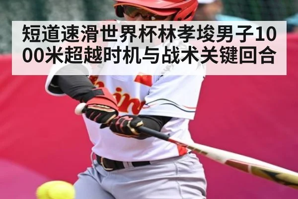 短道速滑世界杯林孝埈男子1000米超越时机与战术关键回合