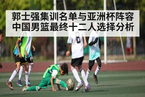 郭士强集训名单与亚洲杯阵容 中国男篮最终十二人选择分析
