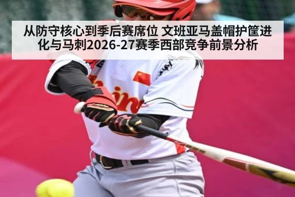 从防守核心到季后赛席位 文班亚马盖帽护筐进化与马刺2026-27赛季西部竞争前景分析