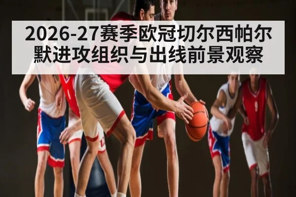 2026-27赛季欧冠切尔西帕尔默进攻组织与出线前景观察