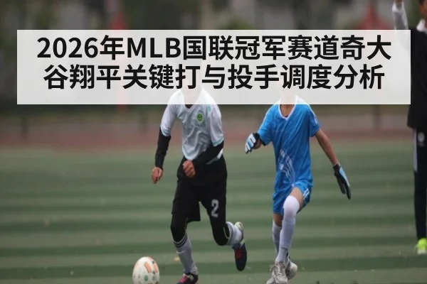 2026年MLB国联冠军赛道奇大谷翔平关键打与投手调度分析